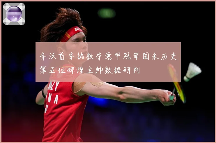 齐沃首季执教夺意甲冠军国米历史第五位辉煌主帅数据研判