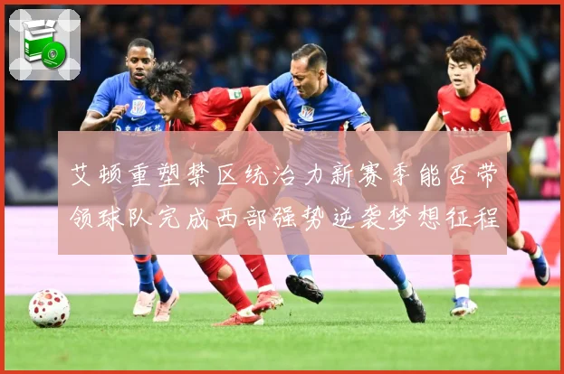 艾顿重塑禁区统治力新赛季能否带领球队完成西部强势逆袭梦想征程解析