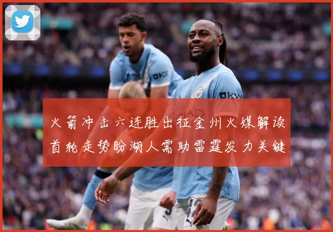火箭冲击六连胜出征金州火媒解读首轮走势盼湖人需助雷霆发力关键赛场复盘