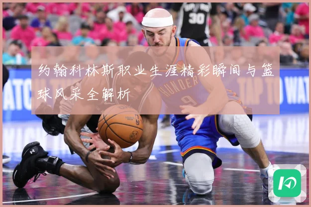约翰科林斯职业生涯精彩瞬间与篮球风采全解析
