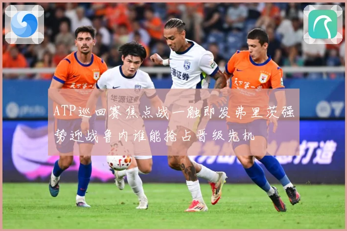 ATP巡回赛焦点战一触即发弗里茨强势迎战鲁内谁能抢占晋级先机