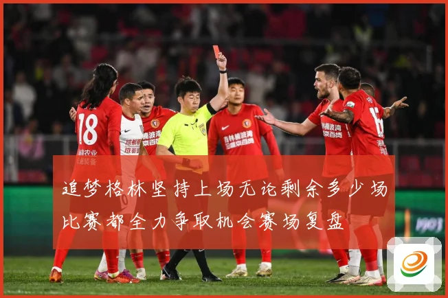 追梦格林坚持上场无论剩余多少场比赛都全力争取机会赛场复盘