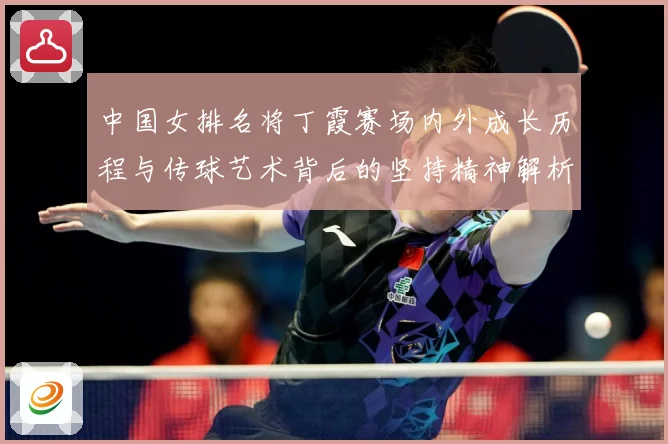 中国女排名将丁霞赛场内外成长历程与传球艺术背后的坚持精神解析