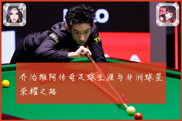 乔治维阿传奇足球生涯与非洲球星荣耀之路