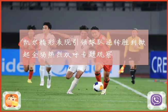 凯尔精彩表现引领球队逆转胜利掀起全场热烈欢呼专题观察