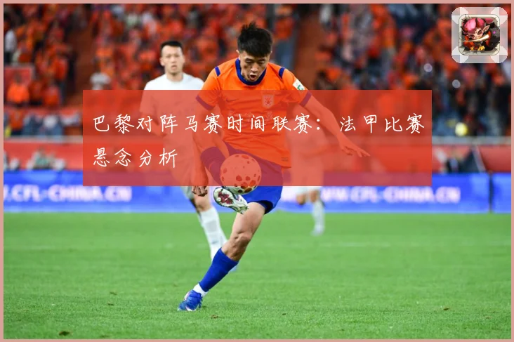 巴黎对阵马赛时间联赛：法甲比赛悬念分析