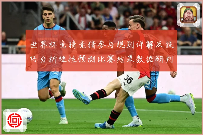 世界杯竞猜竞猜参与规则详解及技巧分析理性预测比赛结果数据研判