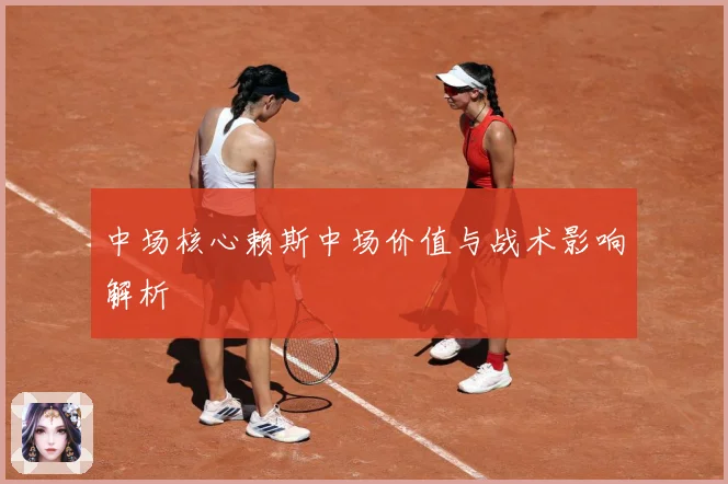 中场核心赖斯中场价值与战术影响解析