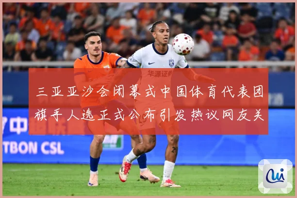 三亚亚沙会闭幕式中国体育代表团旗手人选正式公布引发热议网友关成长观察