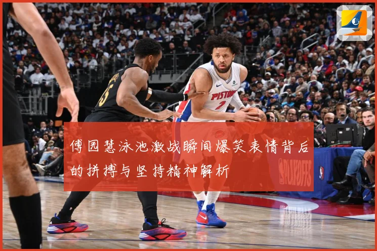 傅园慧泳池激战瞬间爆笑表情背后的拼搏与坚持精神解析
