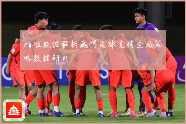 精准数据解析赢得足球竞猜全局策略数据研判