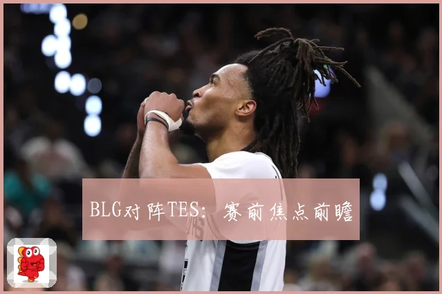 BLG对阵TES：赛前焦点前瞻