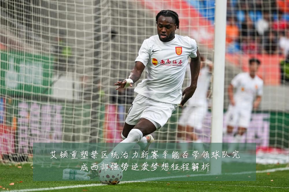 艾顿重塑禁区统治力新赛季能否带领球队完成西部强势逆袭梦想征程解析