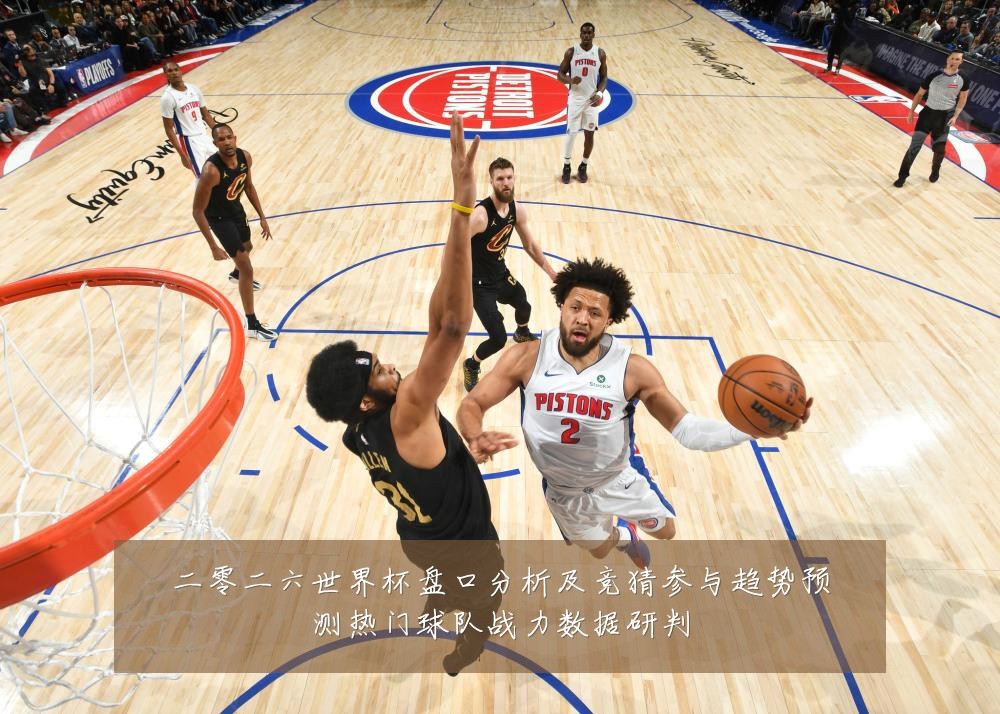 二零二六世界杯盘口分析及竞猜参与趋势预测热门球队战力数据研判