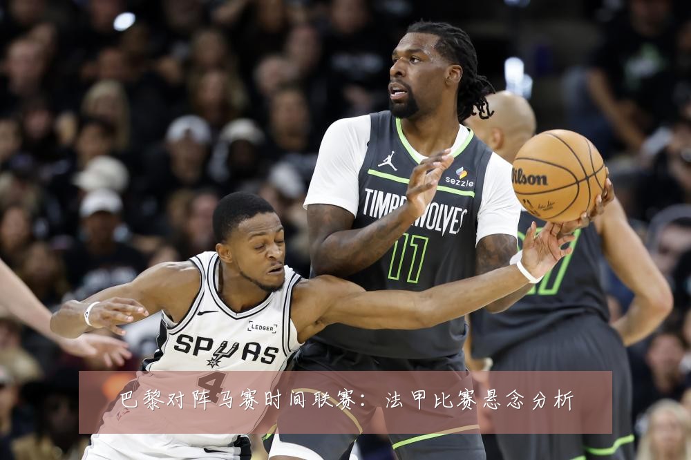 巴黎对阵马赛时间联赛:法甲比赛悬念分析